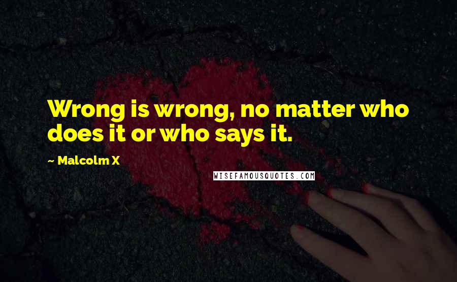 Malcolm X Quotes: Wrong is wrong, no matter who does it or who says it.
