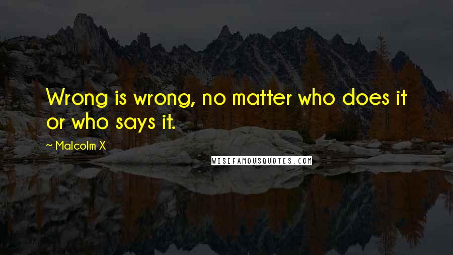 Malcolm X Quotes: Wrong is wrong, no matter who does it or who says it.