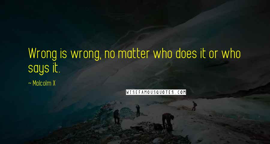 Malcolm X Quotes: Wrong is wrong, no matter who does it or who says it.