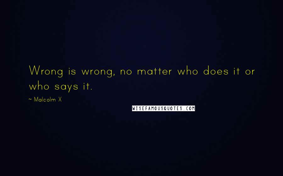 Malcolm X Quotes: Wrong is wrong, no matter who does it or who says it.