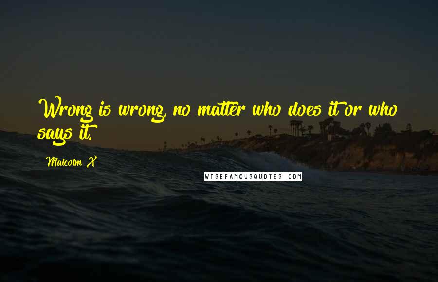Malcolm X Quotes: Wrong is wrong, no matter who does it or who says it.