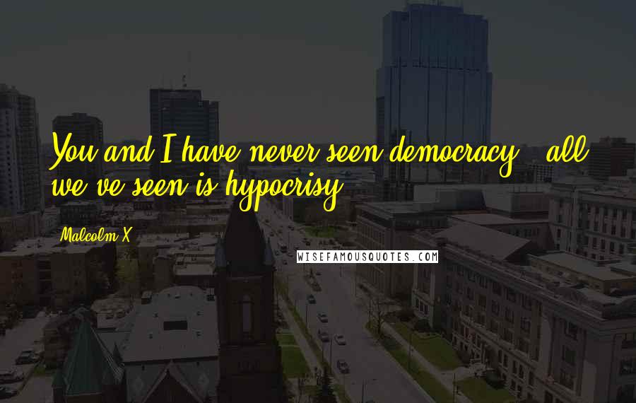 Malcolm X Quotes: You and I have never seen democracy - all we've seen is hypocrisy.