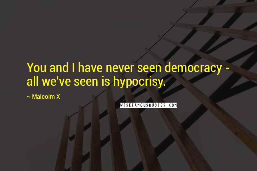 Malcolm X Quotes: You and I have never seen democracy - all we've seen is hypocrisy.