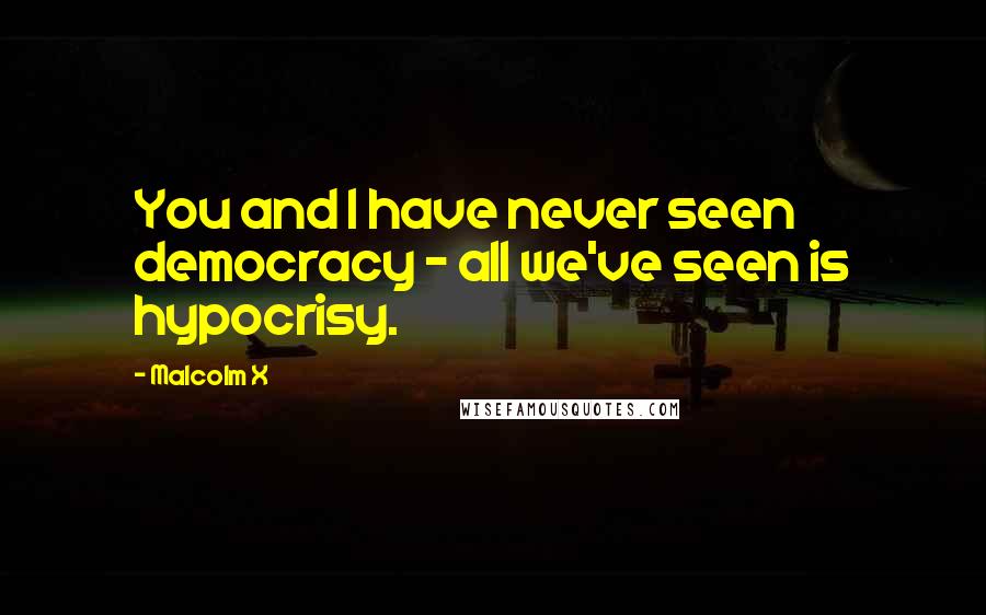 Malcolm X Quotes: You and I have never seen democracy - all we've seen is hypocrisy.