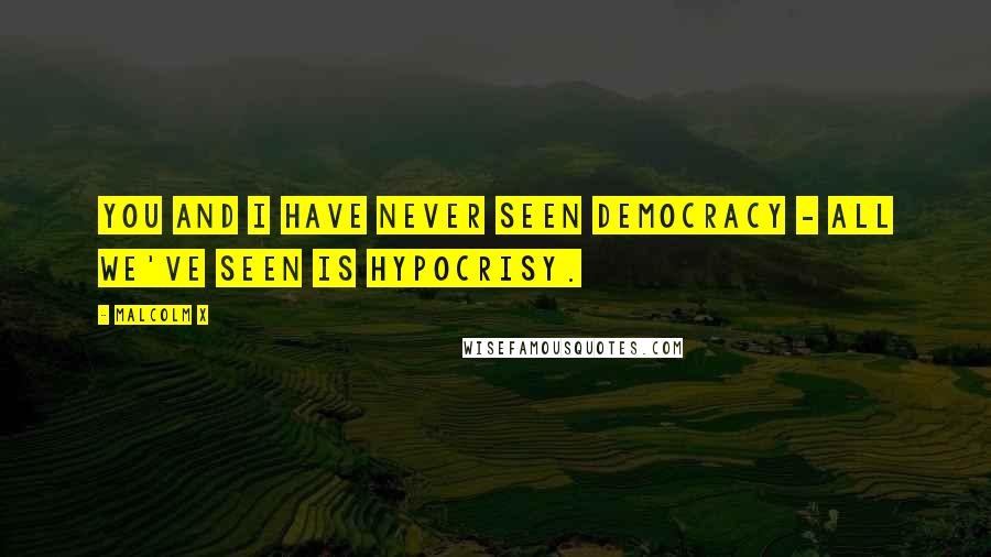 Malcolm X Quotes: You and I have never seen democracy - all we've seen is hypocrisy.