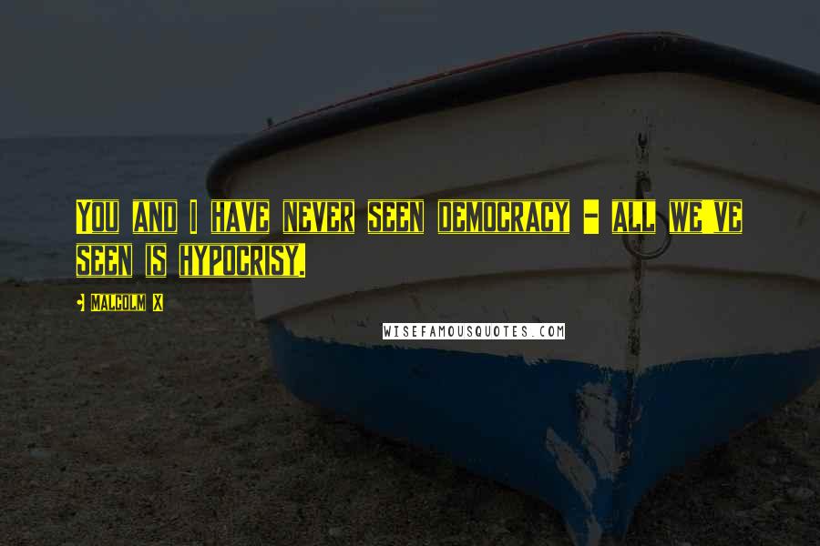 Malcolm X Quotes: You and I have never seen democracy - all we've seen is hypocrisy.