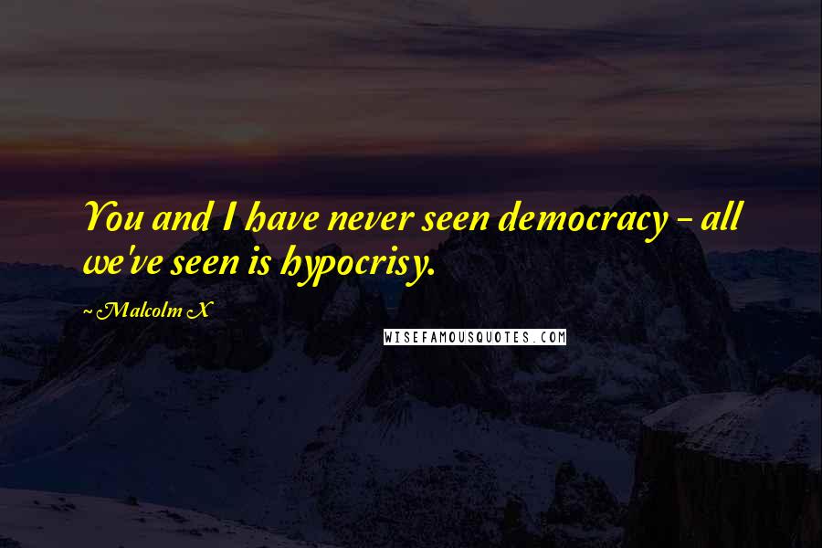 Malcolm X Quotes: You and I have never seen democracy - all we've seen is hypocrisy.