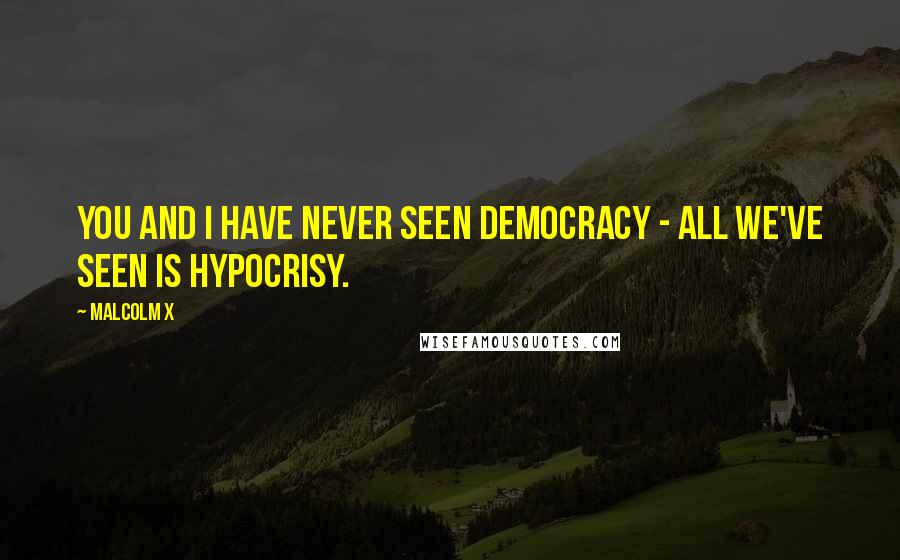 Malcolm X Quotes: You and I have never seen democracy - all we've seen is hypocrisy.