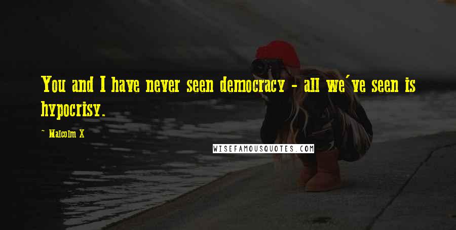 Malcolm X Quotes: You and I have never seen democracy - all we've seen is hypocrisy.