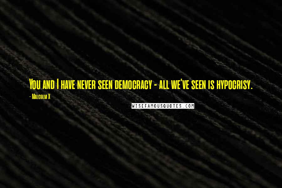 Malcolm X Quotes: You and I have never seen democracy - all we've seen is hypocrisy.