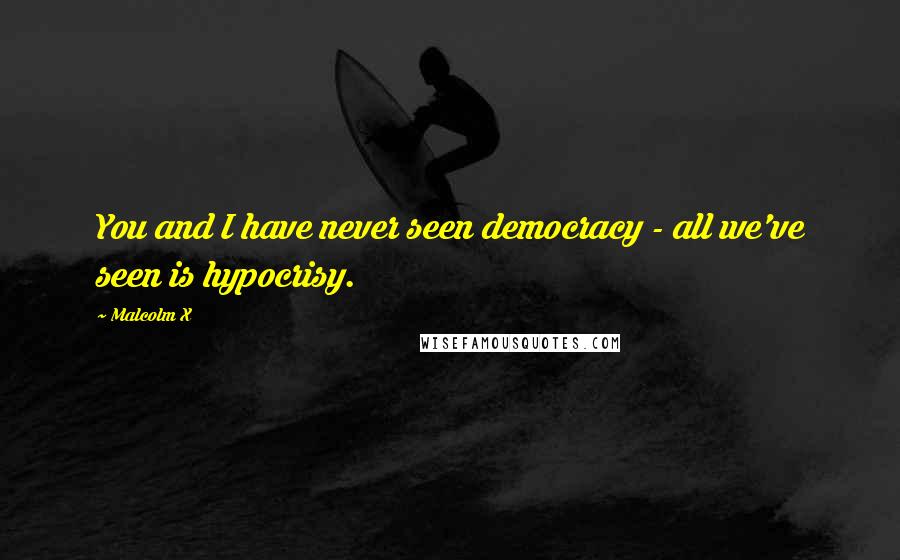 Malcolm X Quotes: You and I have never seen democracy - all we've seen is hypocrisy.