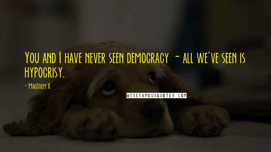 Malcolm X Quotes: You and I have never seen democracy - all we've seen is hypocrisy.