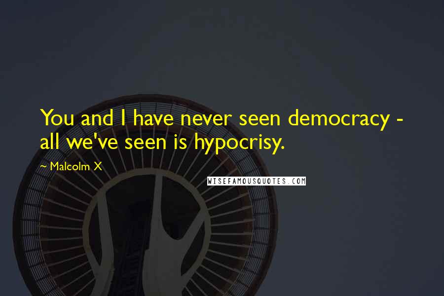 Malcolm X Quotes: You and I have never seen democracy - all we've seen is hypocrisy.