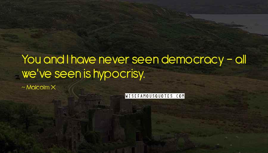 Malcolm X Quotes: You and I have never seen democracy - all we've seen is hypocrisy.