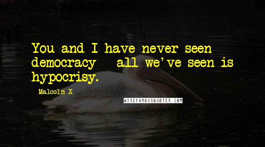 Malcolm X Quotes: You and I have never seen democracy - all we've seen is hypocrisy.