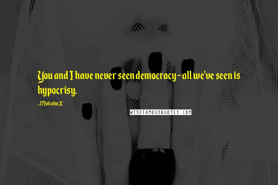 Malcolm X Quotes: You and I have never seen democracy - all we've seen is hypocrisy.