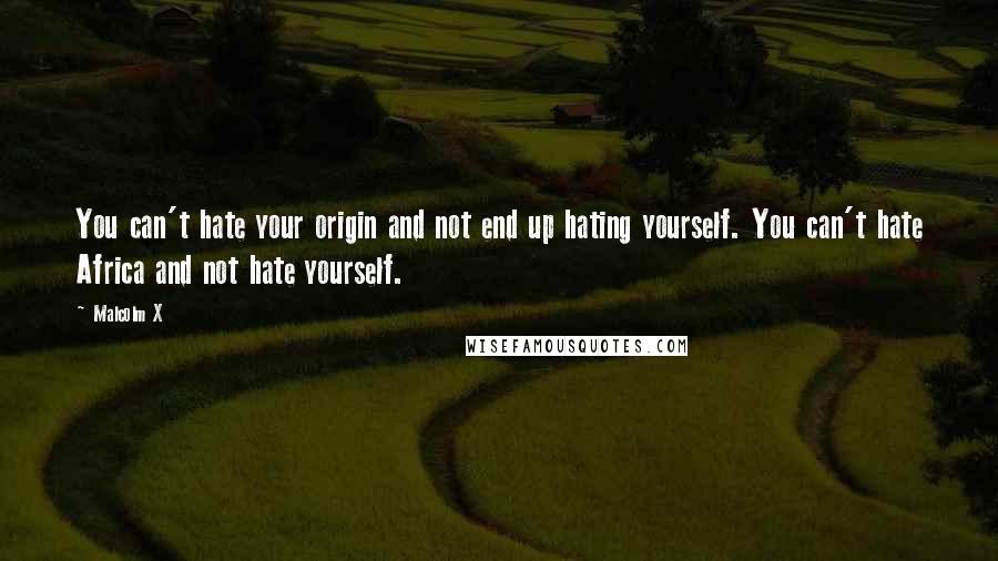 Malcolm X Quotes: You can't hate your origin and not end up hating yourself. You can't hate Africa and not hate yourself.