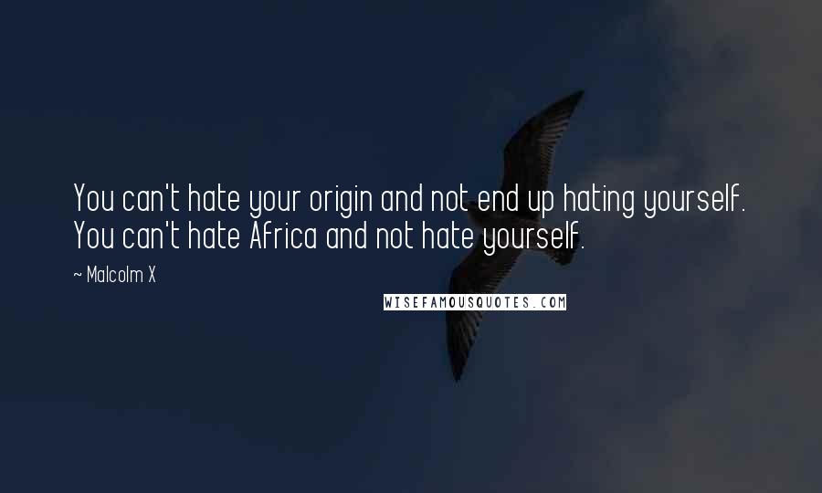 Malcolm X Quotes: You can't hate your origin and not end up hating yourself. You can't hate Africa and not hate yourself.