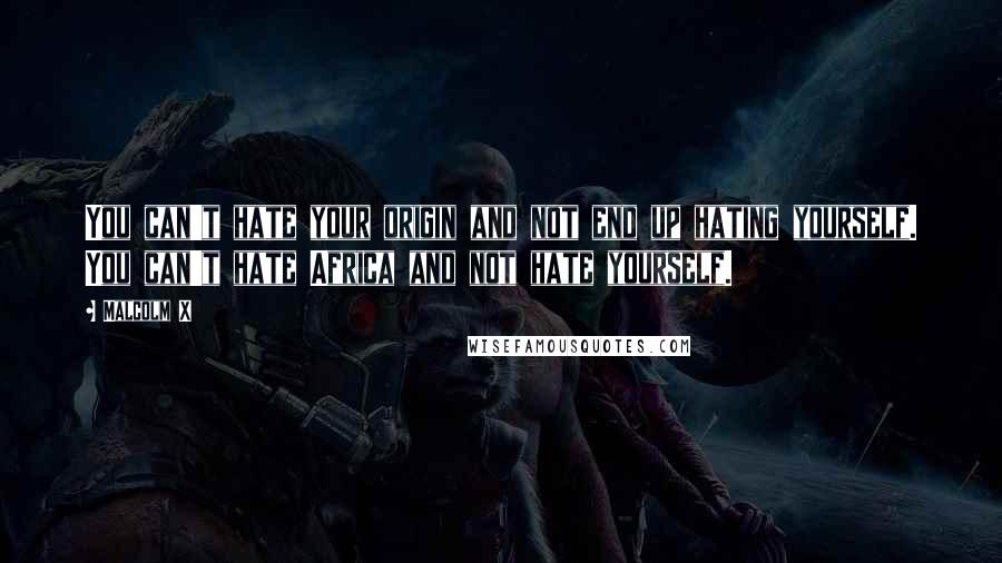Malcolm X Quotes: You can't hate your origin and not end up hating yourself. You can't hate Africa and not hate yourself.