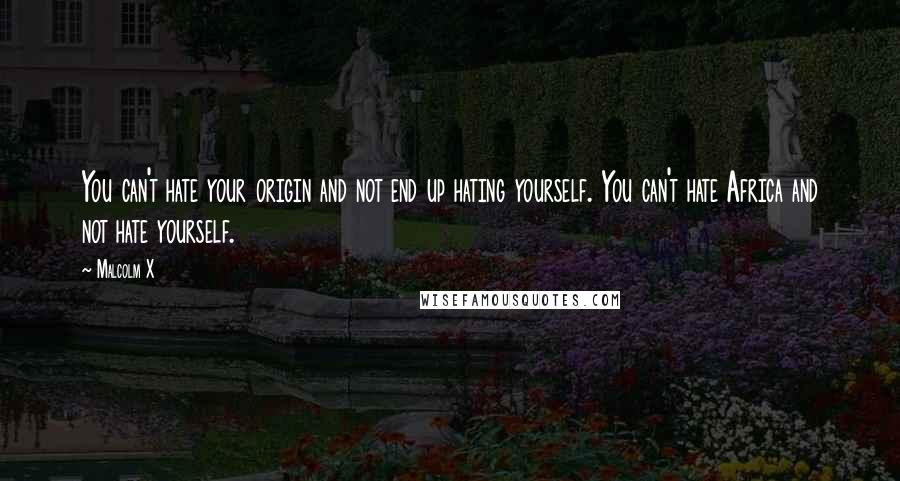 Malcolm X Quotes: You can't hate your origin and not end up hating yourself. You can't hate Africa and not hate yourself.