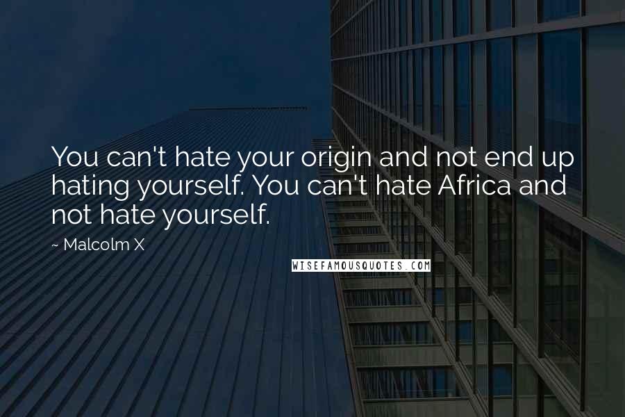 Malcolm X Quotes: You can't hate your origin and not end up hating yourself. You can't hate Africa and not hate yourself.