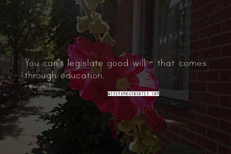 Malcolm X Quotes: You can't legislate good will - that comes through education.