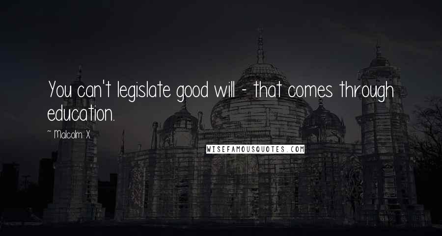 Malcolm X Quotes: You can't legislate good will - that comes through education.