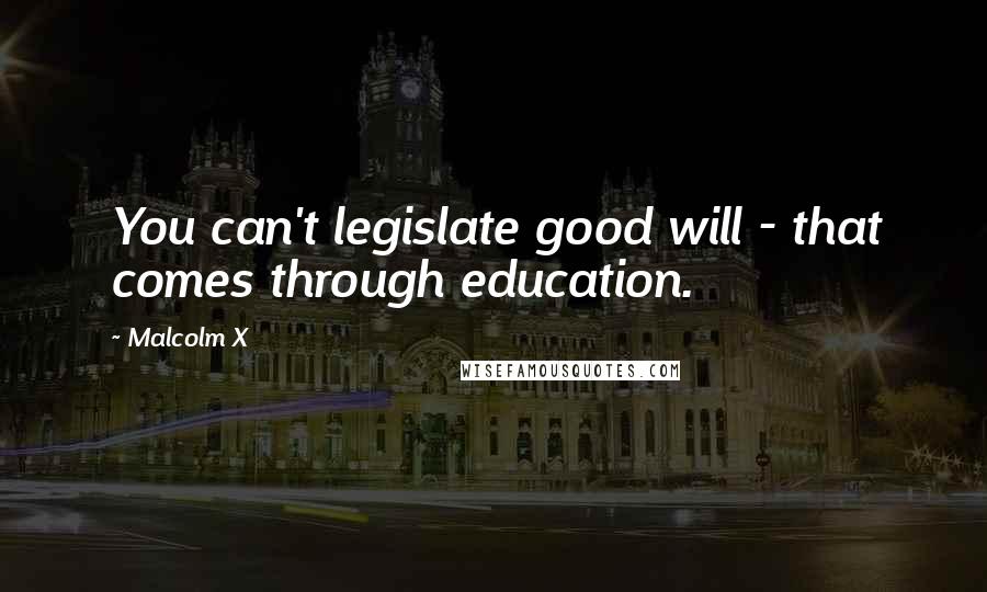 Malcolm X Quotes: You can't legislate good will - that comes through education.