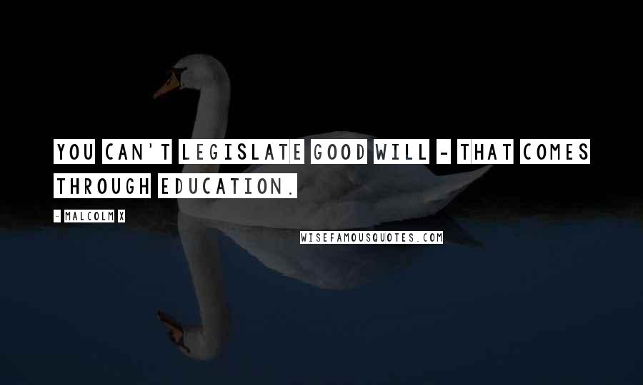 Malcolm X Quotes: You can't legislate good will - that comes through education.
