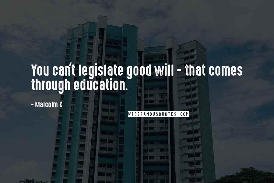 Malcolm X Quotes: You can't legislate good will - that comes through education.