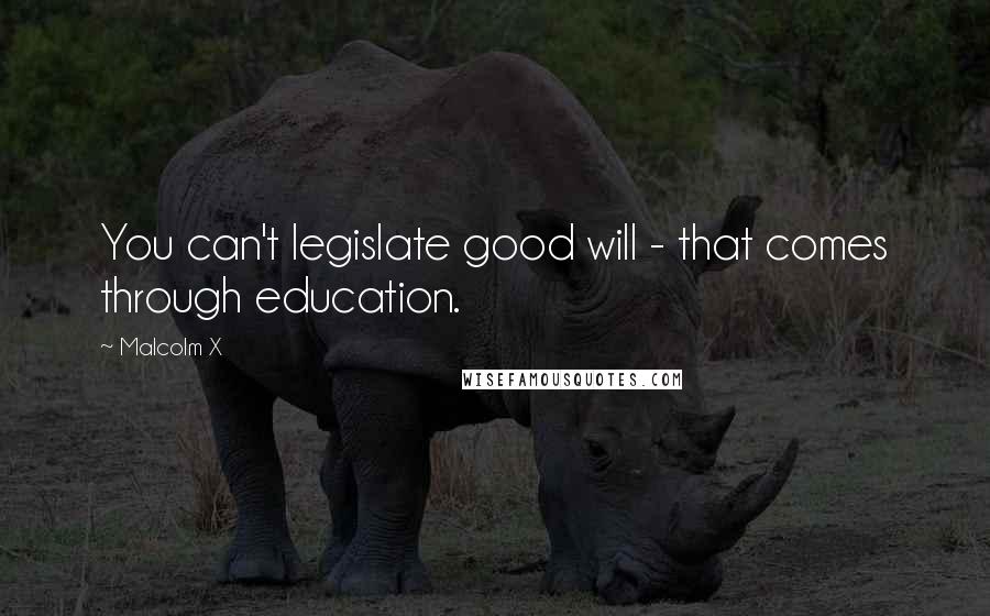 Malcolm X Quotes: You can't legislate good will - that comes through education.