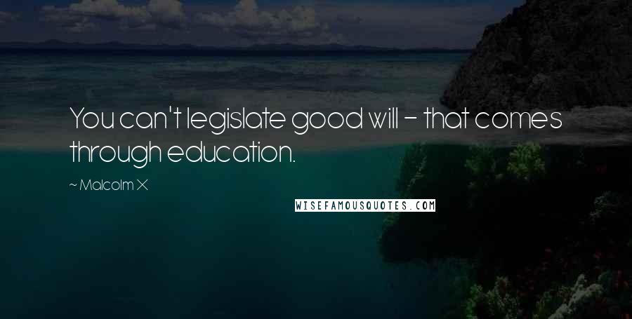 Malcolm X Quotes: You can't legislate good will - that comes through education.