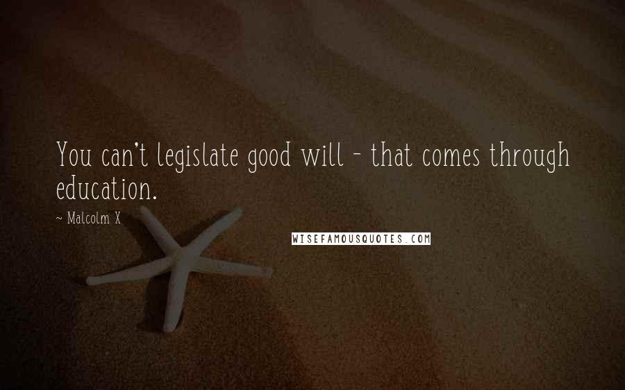 Malcolm X Quotes: You can't legislate good will - that comes through education.