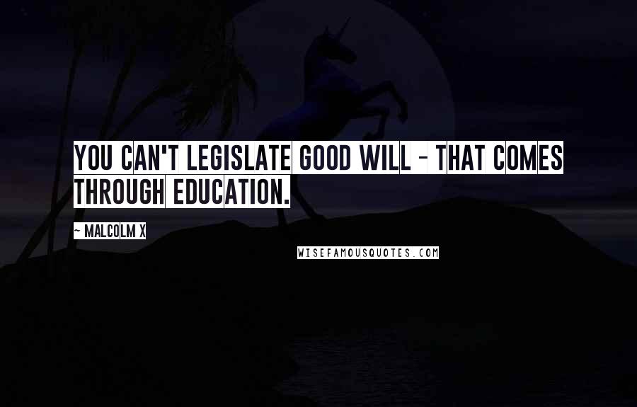 Malcolm X Quotes: You can't legislate good will - that comes through education.