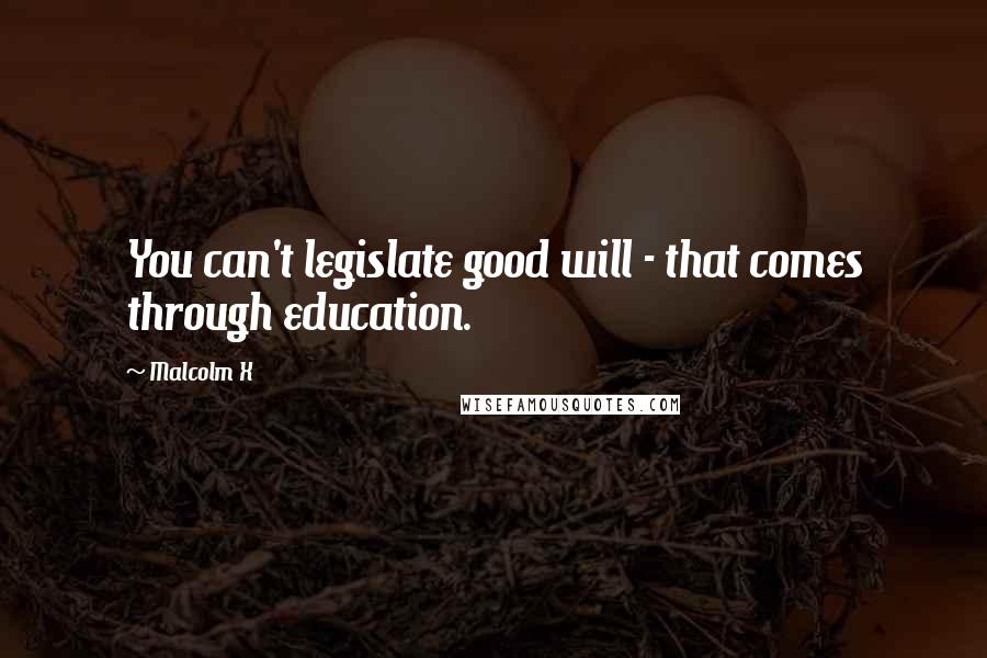 Malcolm X Quotes: You can't legislate good will - that comes through education.