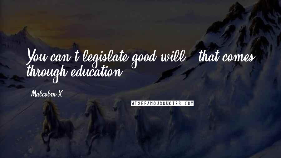 Malcolm X Quotes: You can't legislate good will - that comes through education.