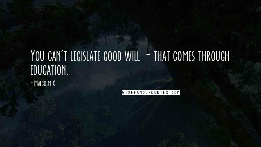 Malcolm X Quotes: You can't legislate good will - that comes through education.