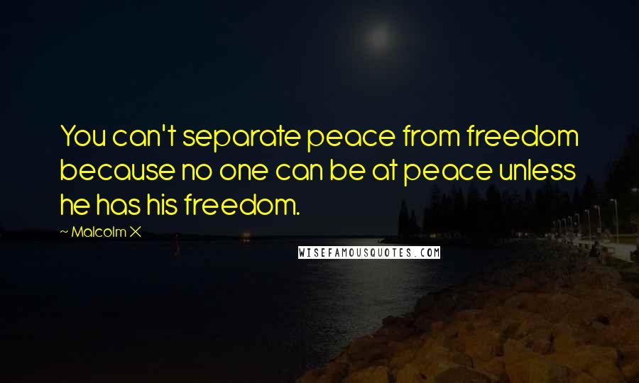 Malcolm X Quotes: You can't separate peace from freedom because no one can be at peace unless he has his freedom.