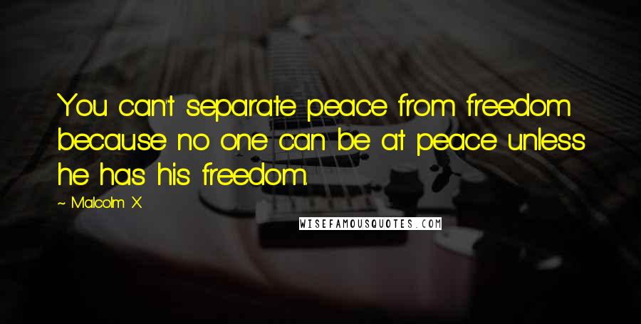 Malcolm X Quotes: You can't separate peace from freedom because no one can be at peace unless he has his freedom.