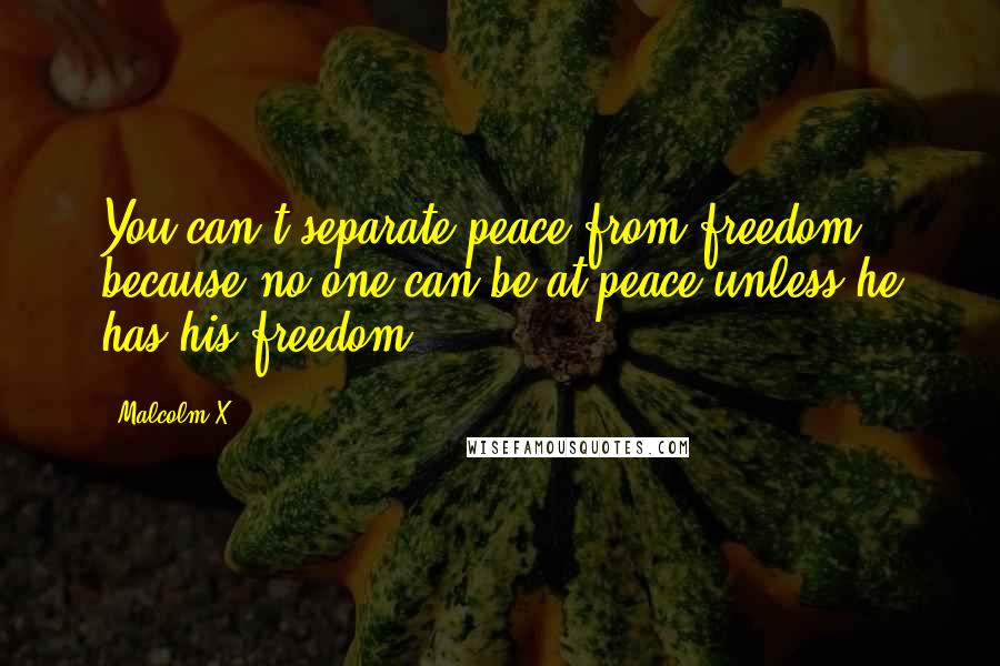 Malcolm X Quotes: You can't separate peace from freedom because no one can be at peace unless he has his freedom.