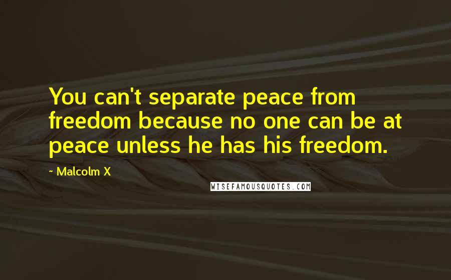 Malcolm X Quotes: You can't separate peace from freedom because no one can be at peace unless he has his freedom.