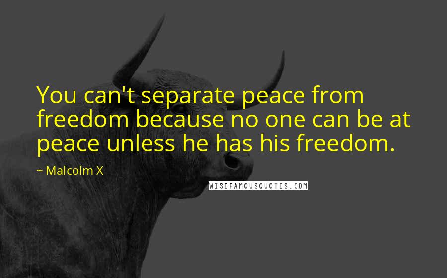 Malcolm X Quotes: You can't separate peace from freedom because no one can be at peace unless he has his freedom.