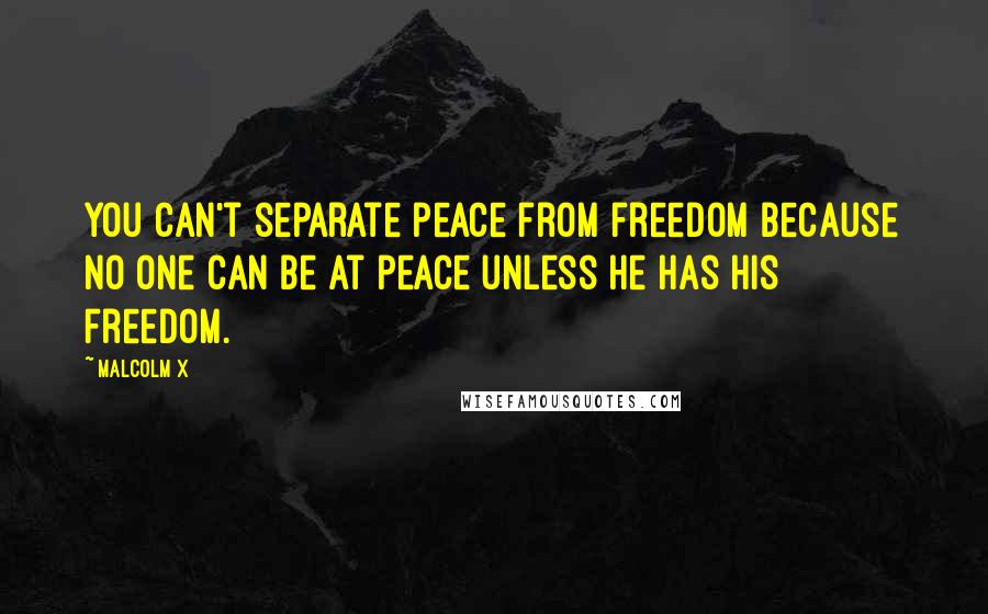 Malcolm X Quotes: You can't separate peace from freedom because no one can be at peace unless he has his freedom.