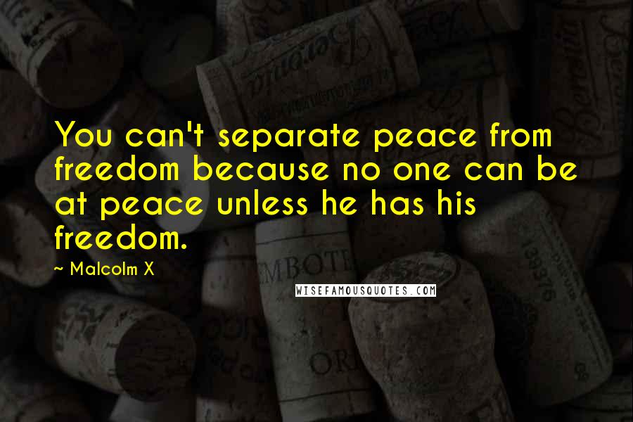 Malcolm X Quotes: You can't separate peace from freedom because no one can be at peace unless he has his freedom.