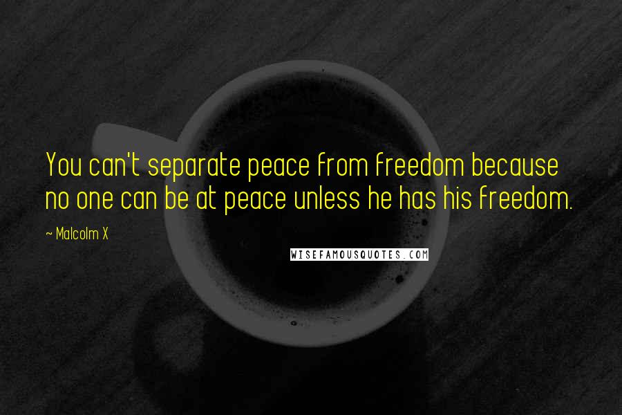 Malcolm X Quotes: You can't separate peace from freedom because no one can be at peace unless he has his freedom.