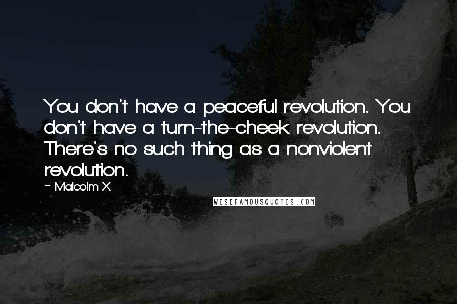 Malcolm X Quotes: You don't have a peaceful revolution. You don't have a turn-the-cheek revolution. There's no such thing as a nonviolent revolution.