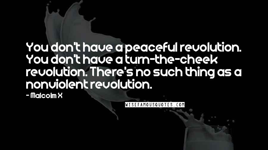 Malcolm X Quotes: You don't have a peaceful revolution. You don't have a turn-the-cheek revolution. There's no such thing as a nonviolent revolution.