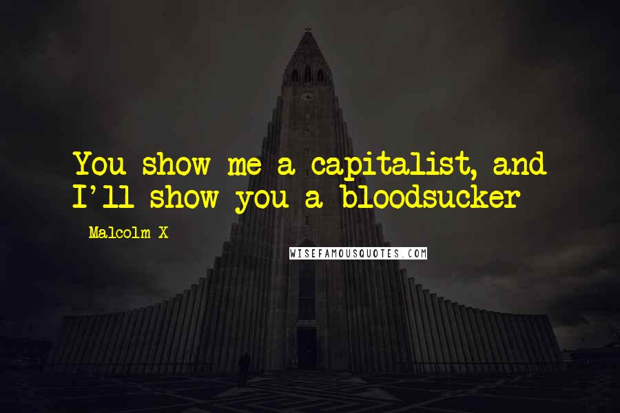 Malcolm X Quotes: You show me a capitalist, and I'll show you a bloodsucker
