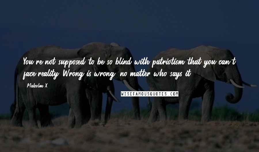 Malcolm X Quotes: You're not supposed to be so blind with patriotism that you can't face reality. Wrong is wrong, no matter who says it.