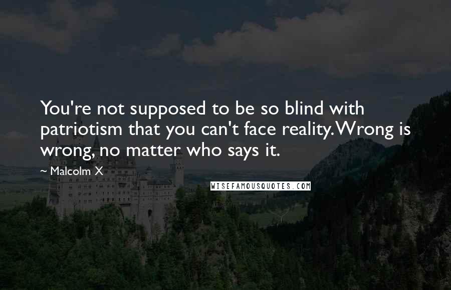 Malcolm X Quotes: You're not supposed to be so blind with patriotism that you can't face reality. Wrong is wrong, no matter who says it.